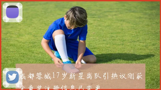 成都蓉城17岁新星离队引热议刚获金童奖注册信息已变更