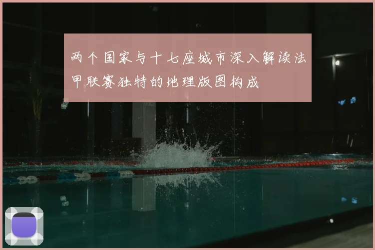 两个国家与十七座城市深入解读法甲联赛独特的地理版图构成