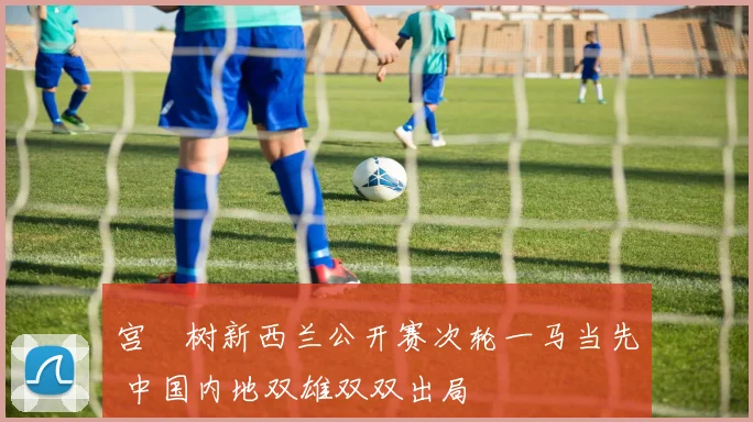 宫祐树新西兰公开赛次轮一马当先 中国内地双雄双双出局