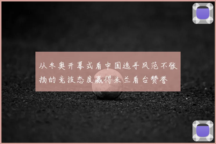 从冬奥开幕式看中国选手风范不张扬的竞技态度赢得米兰看台赞誉