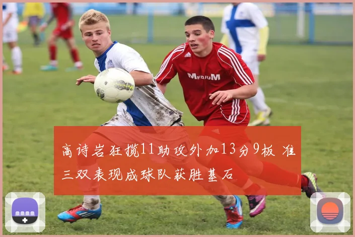 高诗岩狂揽11助攻外加13分9板 准三双表现成球队获胜基石