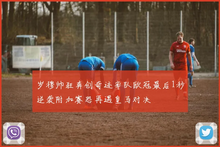 岁穆帅狂奔创奇迹率队欧冠最后1秒逆袭附加赛恐再遇皇马对决