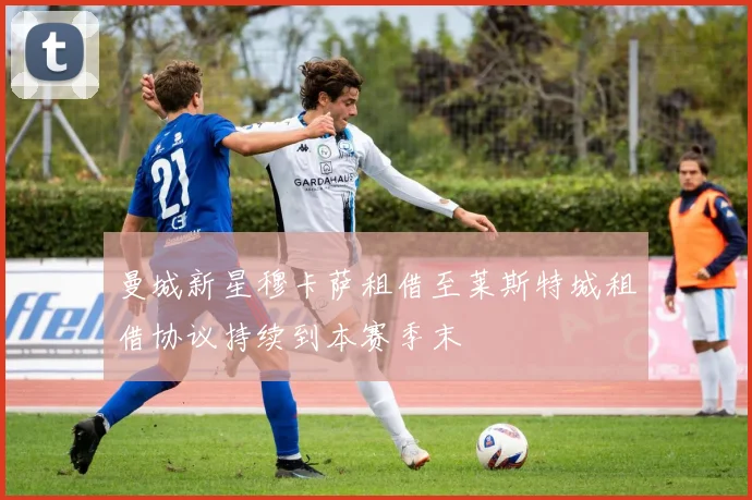 曼城新星穆卡萨租借至莱斯特城租借协议持续到本赛季末