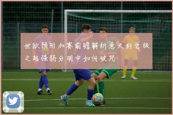 世欧预附加赛前瞻解析意大利晋级之路强弱分明中如何破咒