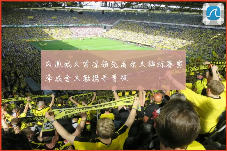 凤凰城久常凉领先高尔夫锦标赛窦泽成舍夫勒携手晋级