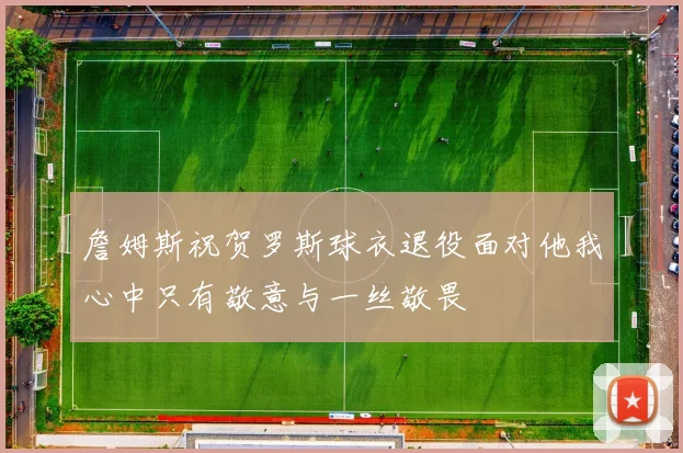 詹姆斯祝贺罗斯球衣退役面对他我心中只有敬意与一丝敬畏