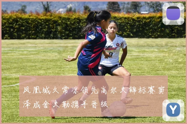 凤凰城久常凉领先高尔夫锦标赛窦泽成舍夫勒携手晋级