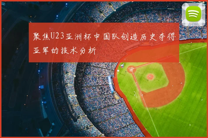 聚焦U23亚洲杯中国队创造历史夺得亚军的技术分析