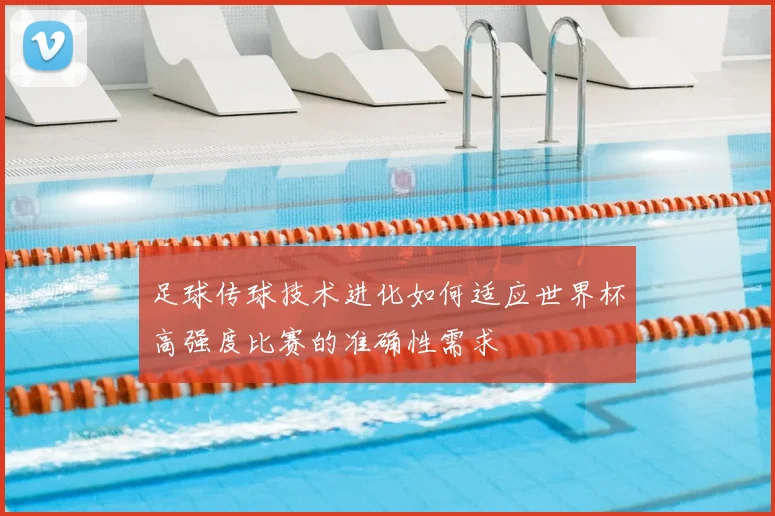 足球传球技术进化如何适应世界杯高强度比赛的准确性需求