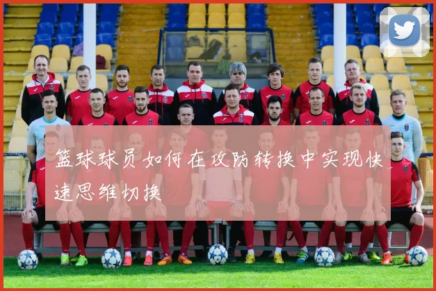 篮球球员如何在攻防转换中实现快速思维切换