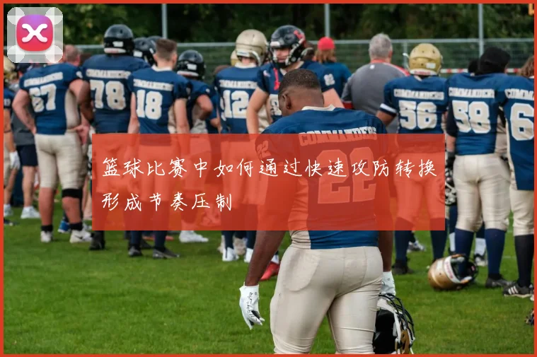 篮球比赛中如何通过快速攻防转换形成节奏压制