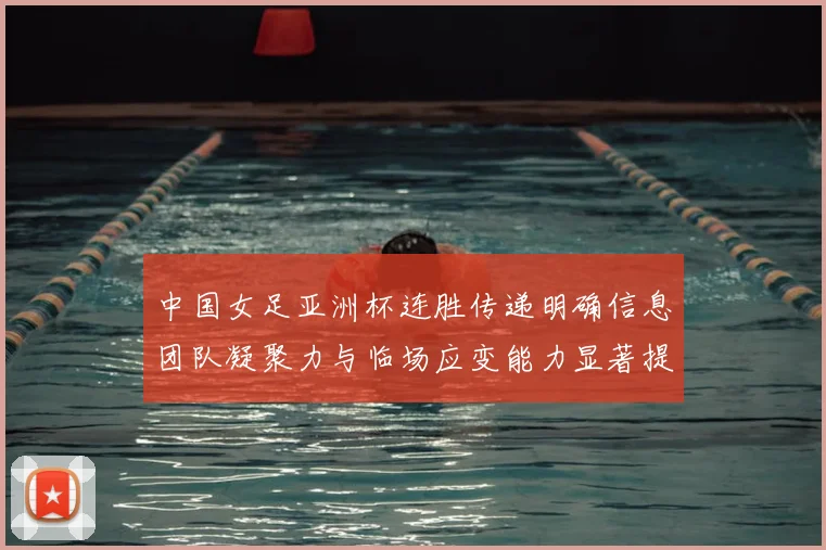 中国女足亚洲杯连胜传递明确信息团队凝聚力与临场应变能力显著提升
