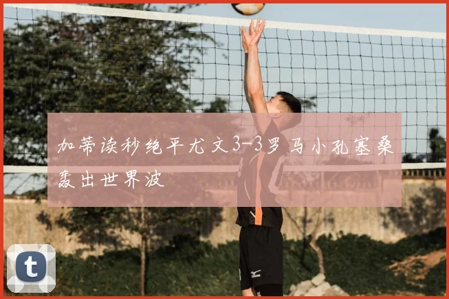 加蒂读秒绝平尤文3-3罗马小孔塞桑轰出世界波