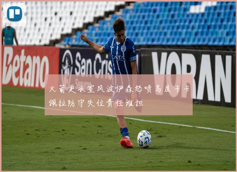 火箭更衣室风波伊森怒喷乌度卡卡佩拉防守失位责任谁担