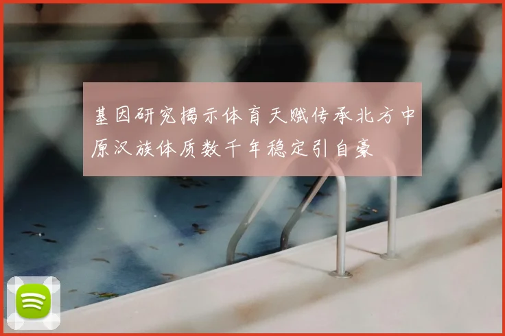 基因研究揭示体育天赋传承北方中原汉族体质数千年稳定引自豪